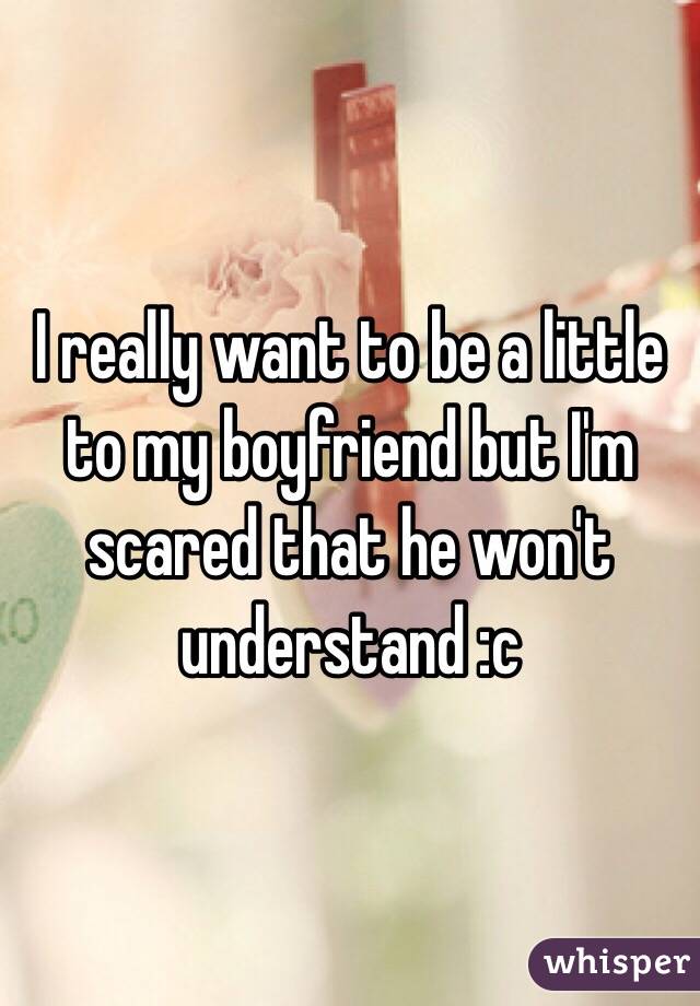 I really want to be a little to my boyfriend but I'm scared that he won't understand :c 
