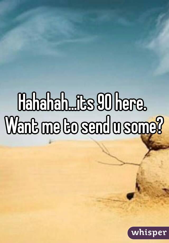 Hahahah...its 90 here.  Want me to send u some? 