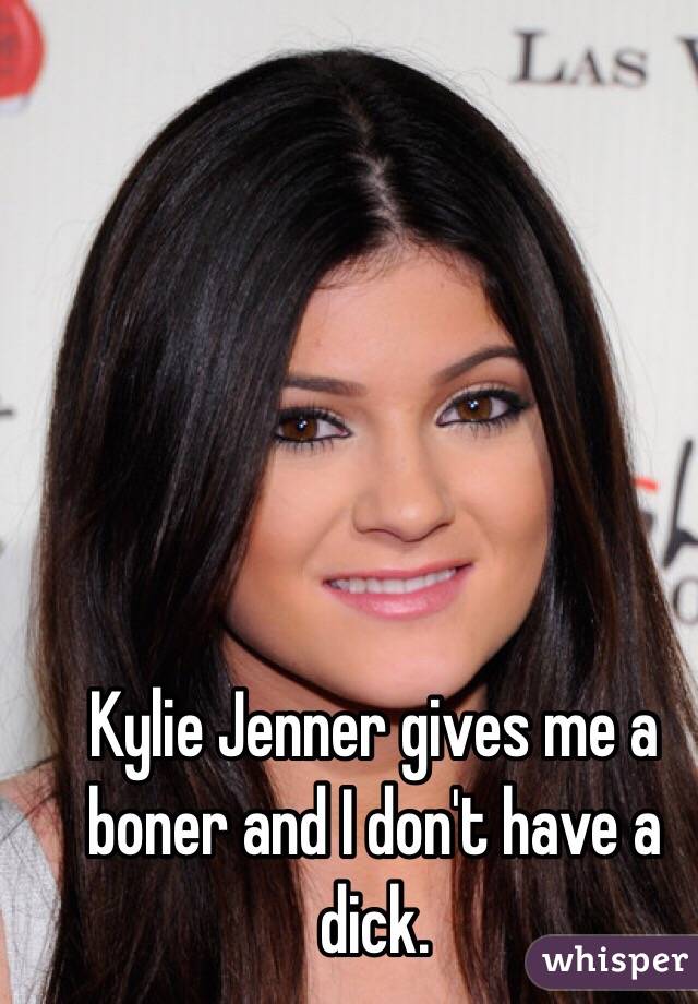 Kylie Jenner gives me a boner and I don't have a dick.
