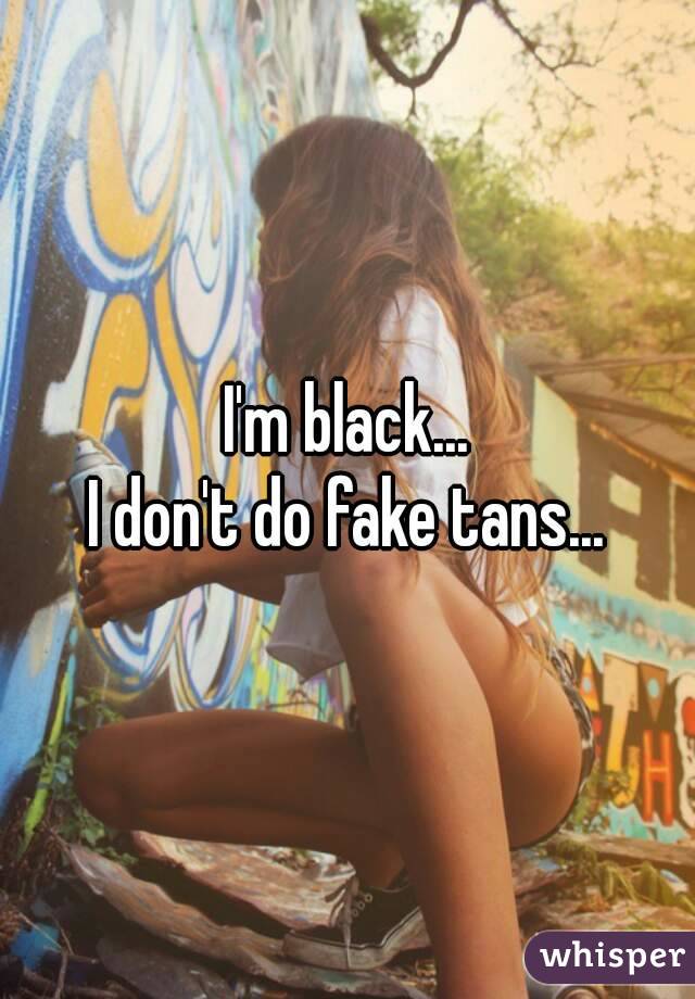 I'm black...
I don't do fake tans...