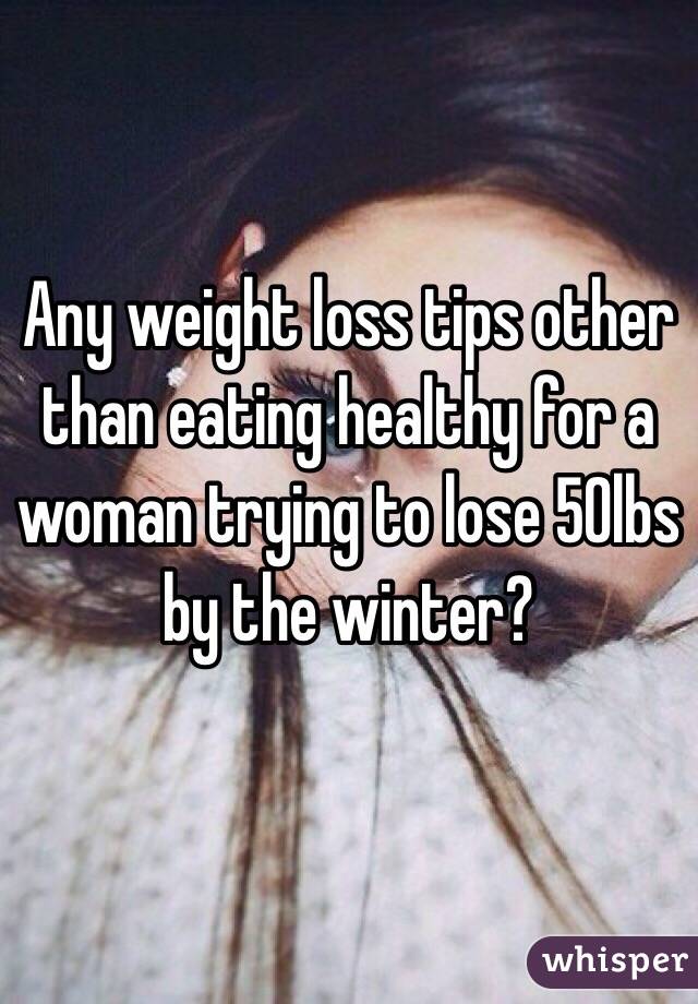 Any weight loss tips other than eating healthy for a woman trying to lose 50lbs by the winter?