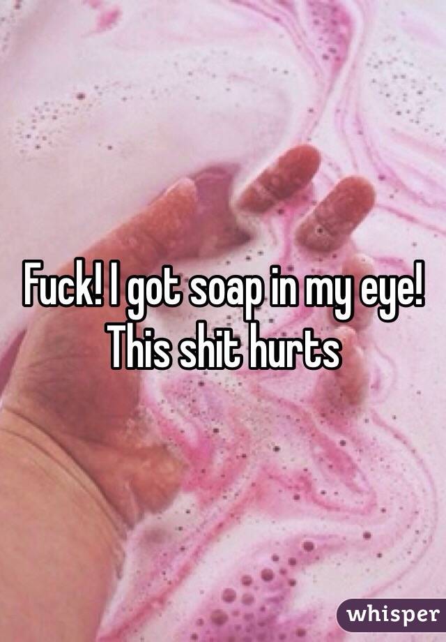 Fuck! I got soap in my eye! This shit hurts