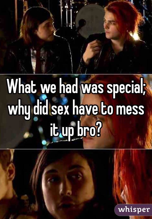 What we had was special; why did sex have to mess it up bro?