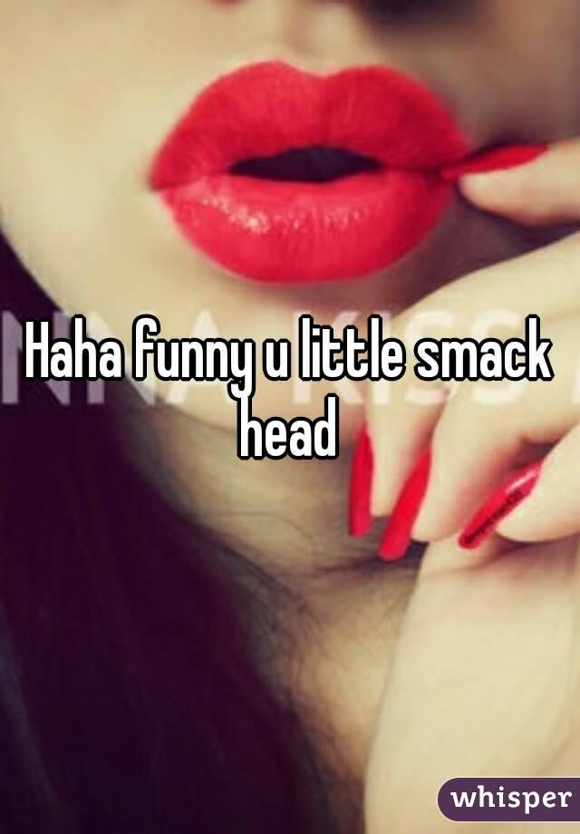Haha funny u little smack head 