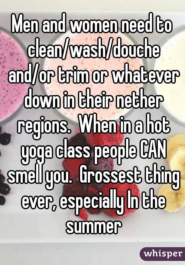 Men and women need to clean/wash/douche and/or trim or whatever down in their nether regions.  When in a hot yoga class people CAN smell you.  Grossest thing ever, especially In the summer