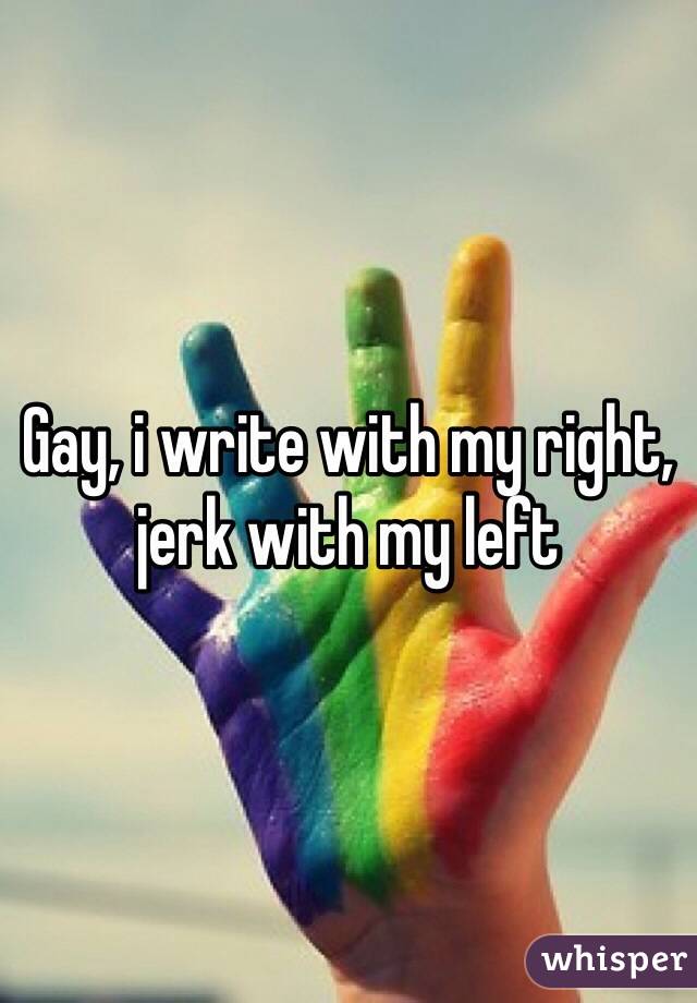 Gay, i write with my right, jerk with my left