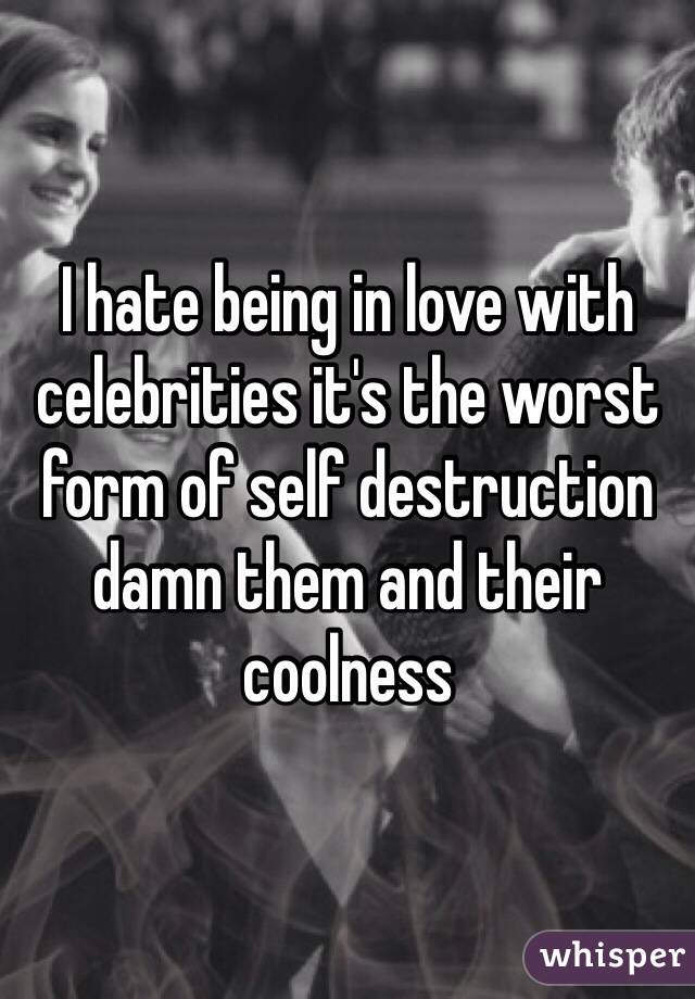 I hate being in love with celebrities it's the worst form of self destruction damn them and their coolness 