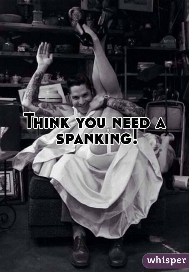 Think you need a spanking!