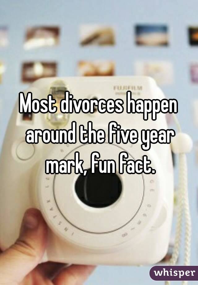 Most divorces happen around the five year mark, fun fact.