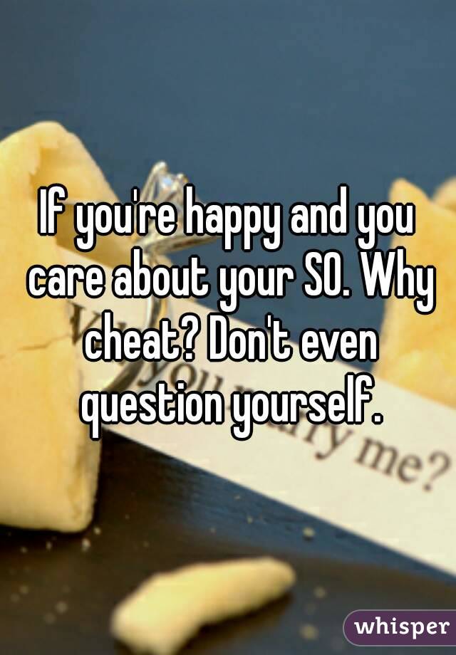 If you're happy and you care about your SO. Why cheat? Don't even question yourself.