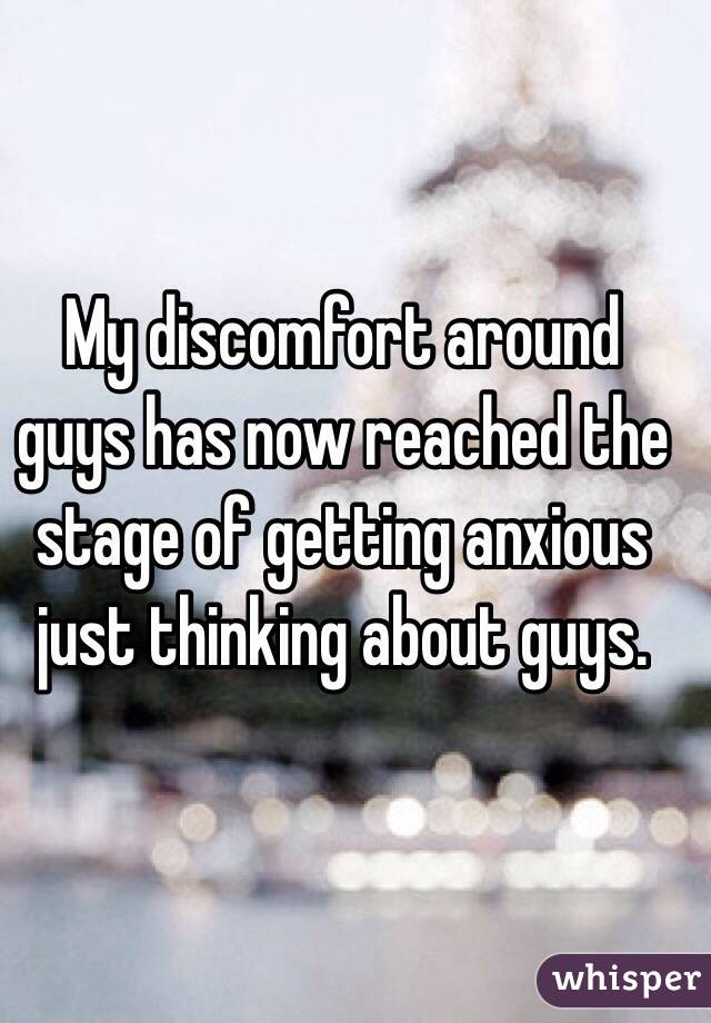 My discomfort around guys has now reached the stage of getting anxious just thinking about guys. 