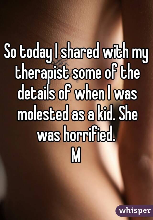 So today I shared with my therapist some of the details of when I was molested as a kid. She was horrified. 
M