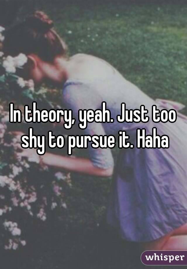 In theory, yeah. Just too shy to pursue it. Haha
