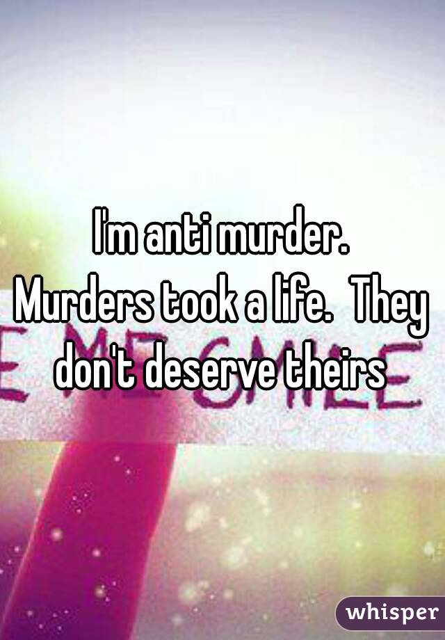 I'm anti murder.
Murders took a life.  They don't deserve theirs 