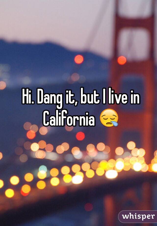 Hi. Dang it, but I live in California 😪