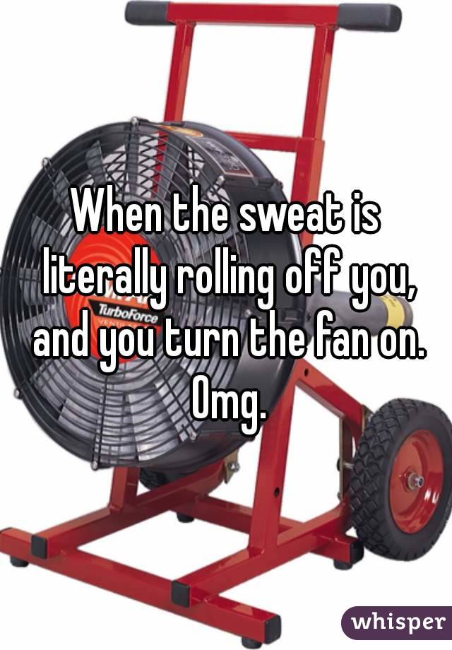 When the sweat is literally rolling off you, and you turn the fan on. Omg.