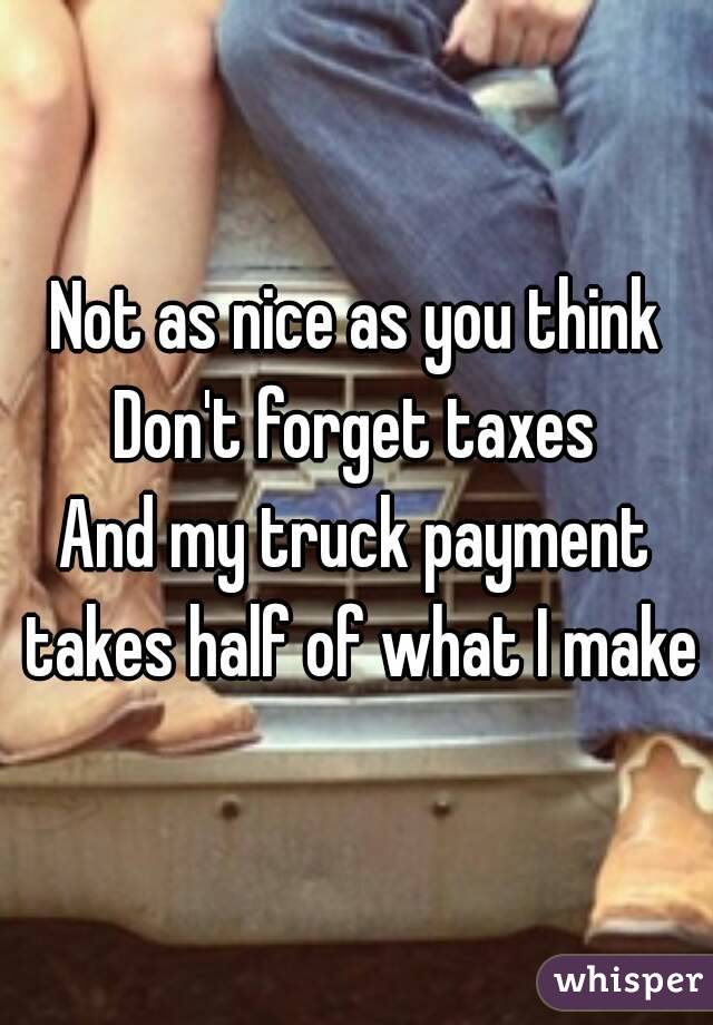 Not as nice as you think
Don't forget taxes
And my truck payment takes half of what I make
