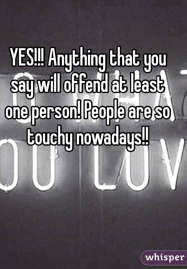 YES!!! Anything that you say will offend at least one person! People are so touchy nowadays!!