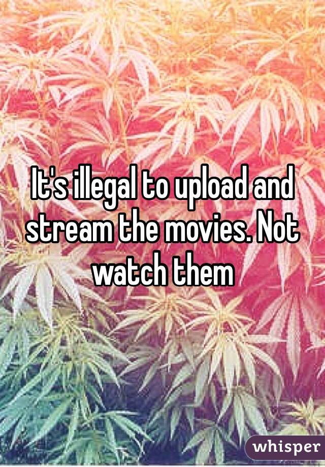 It's illegal to upload and stream the movies. Not watch them 