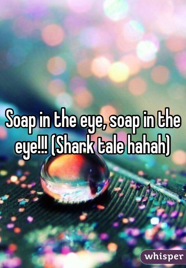 Soap in the eye, soap in the eye!!! (Shark tale hahah)