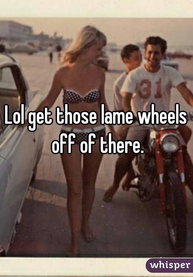 Lol get those lame wheels off of there.