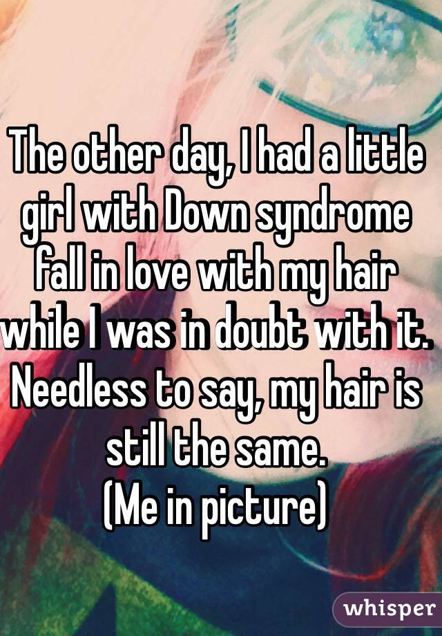 The other day, I had a little girl with Down syndrome fall in love with my hair while I was in doubt with it. Needless to say, my hair is still the same.
(Me in picture)