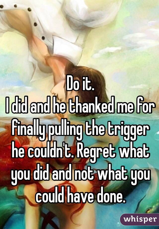 Do it.
I did and he thanked me for finally pulling the trigger he couldn't. Regret what you did and not what you could have done.