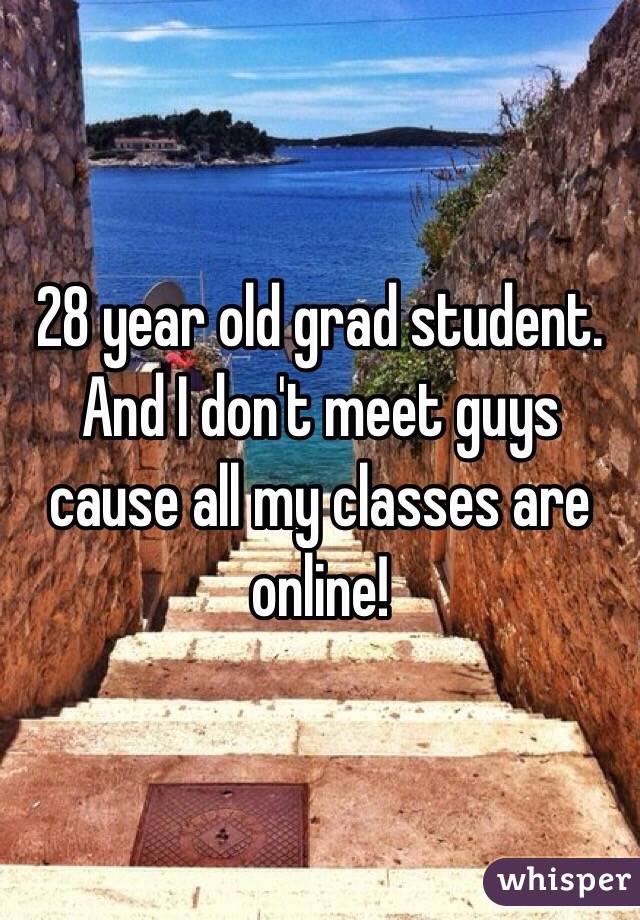 28 year old grad student. And I don't meet guys cause all my classes are online! 