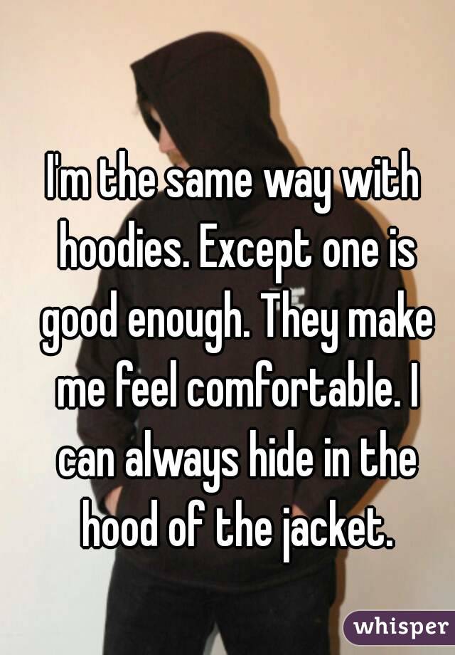 I'm the same way with hoodies. Except one is good enough. They make me feel comfortable. I can always hide in the hood of the jacket.