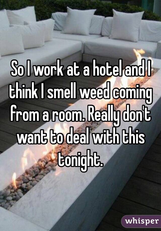 So I work at a hotel and I think I smell weed coming from a room. Really don't want to deal with this tonight. 