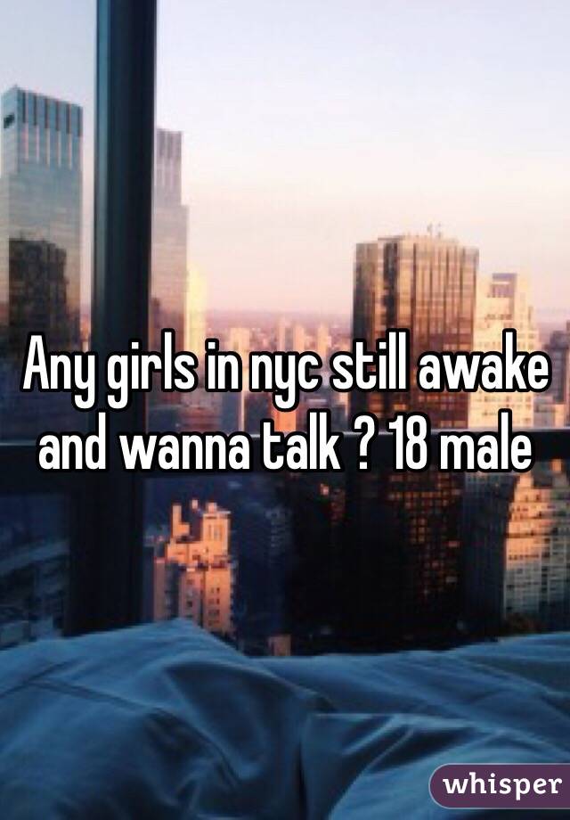 Any girls in nyc still awake and wanna talk ? 18 male