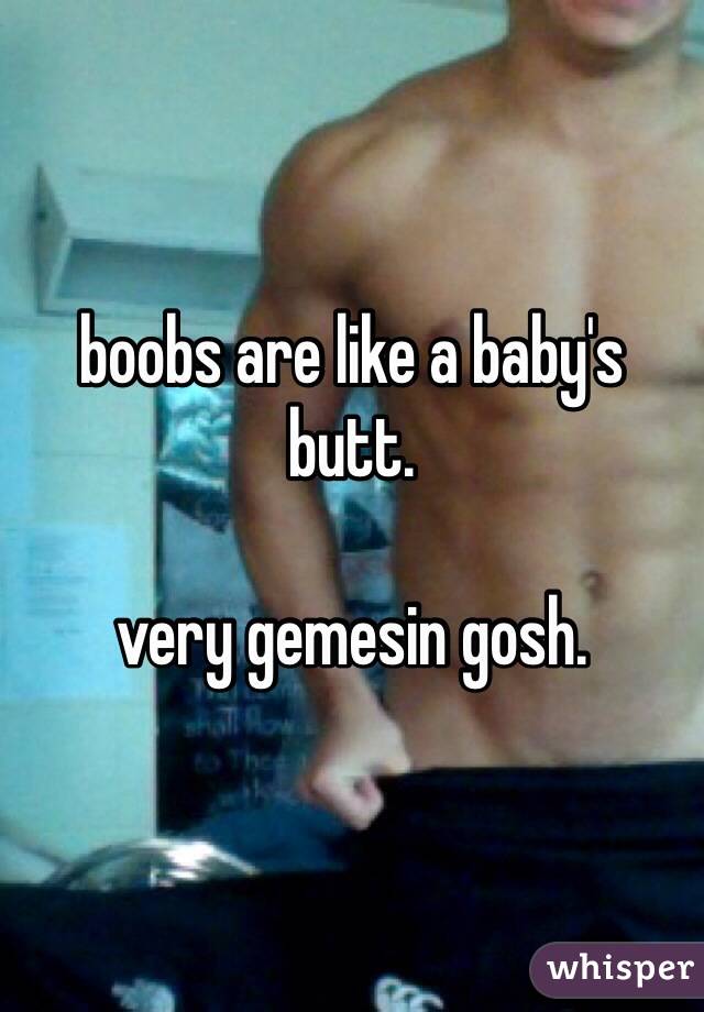 boobs are like a baby's butt.

very gemesin gosh.