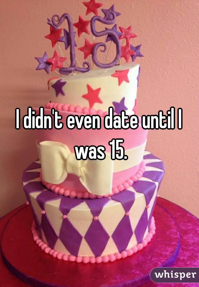 I didn't even date until I was 15.