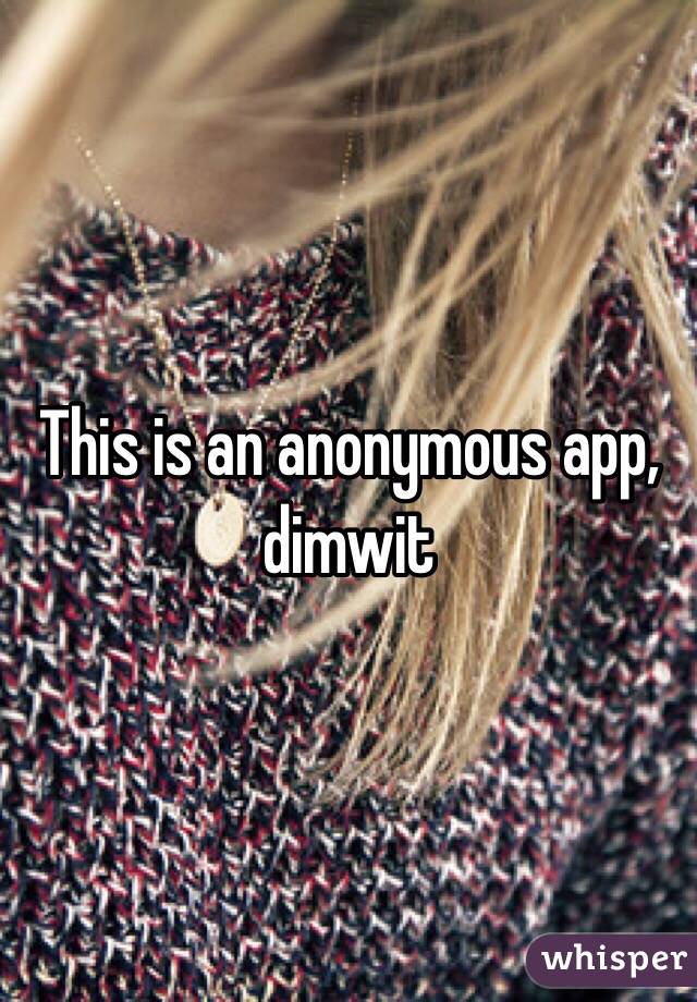 This is an anonymous app, dimwit