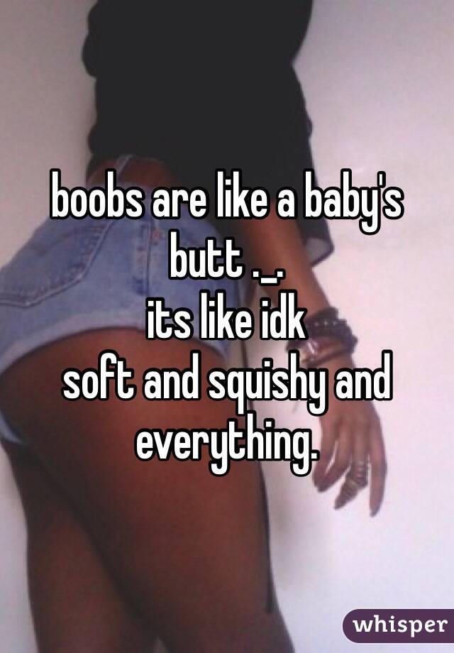 boobs are like a baby's butt ._.
its like idk
soft and squishy and everything.
