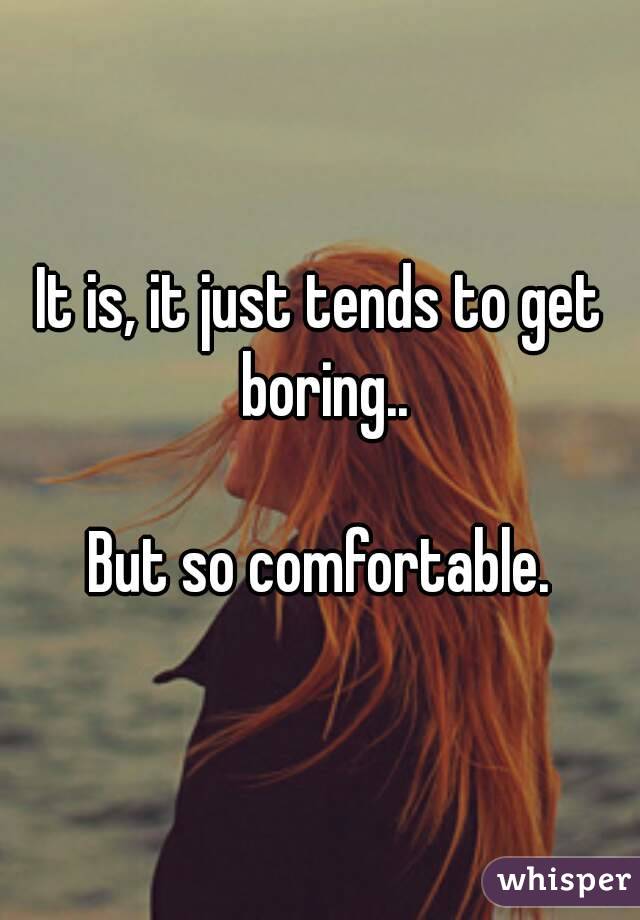 It is, it just tends to get boring..

But so comfortable.