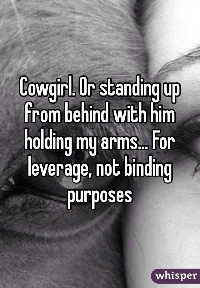 Cowgirl. Or standing up from behind with him holding my arms... For leverage, not binding purposes