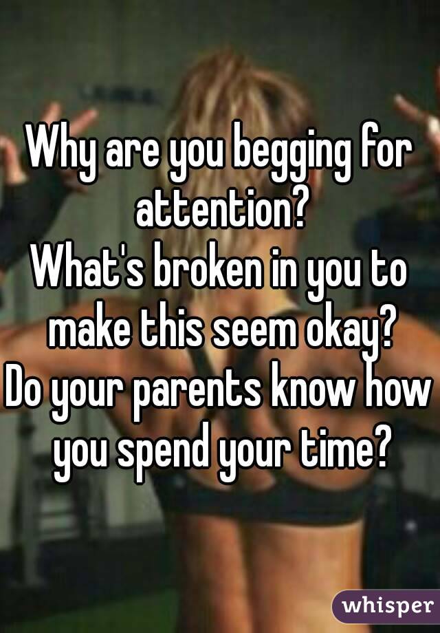Why are you begging for attention?
What's broken in you to make this seem okay?
Do your parents know how you spend your time?