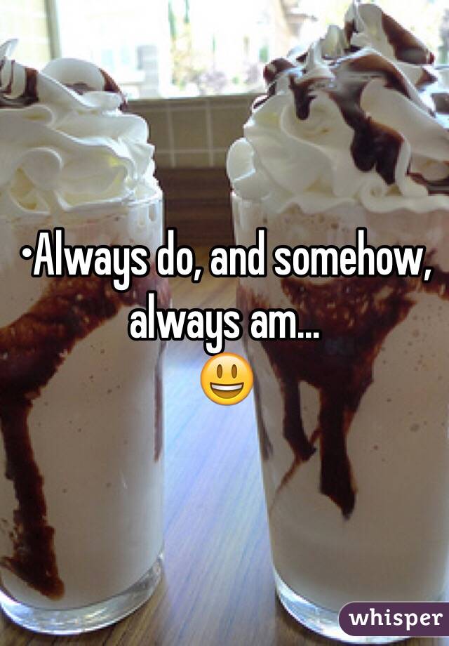 •Always do, and somehow, always am...
😃