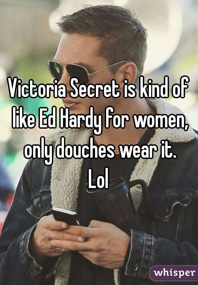 Victoria Secret is kind of like Ed Hardy for women, only douches wear it.
Lol