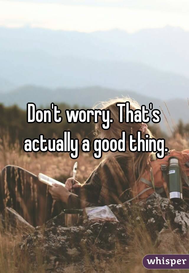 Don't worry. That's actually a good thing.