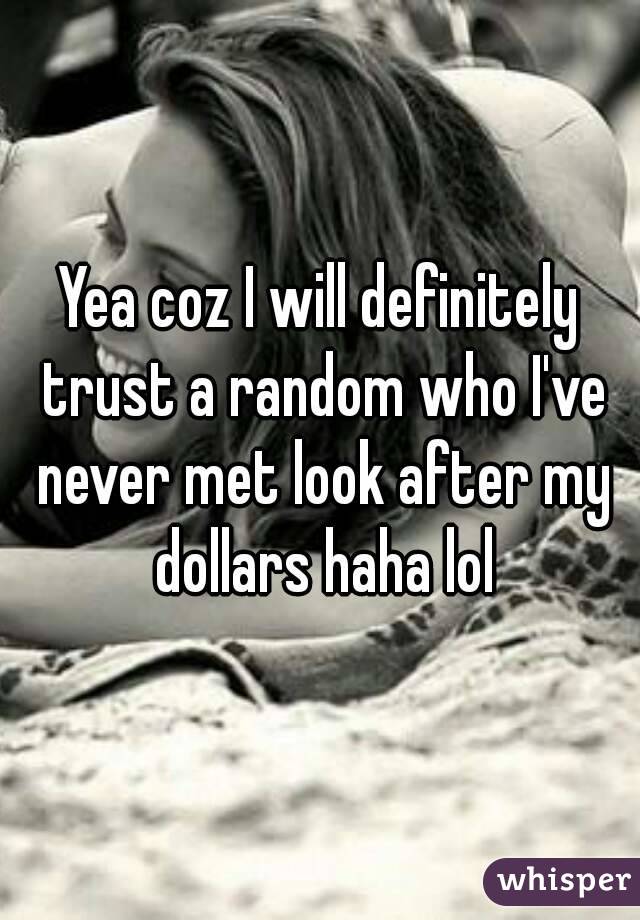 Yea coz I will definitely trust a random who I've never met look after my dollars haha lol
