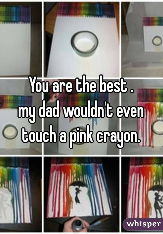 You are the best .
my dad wouldn't even touch a pink crayon. 
