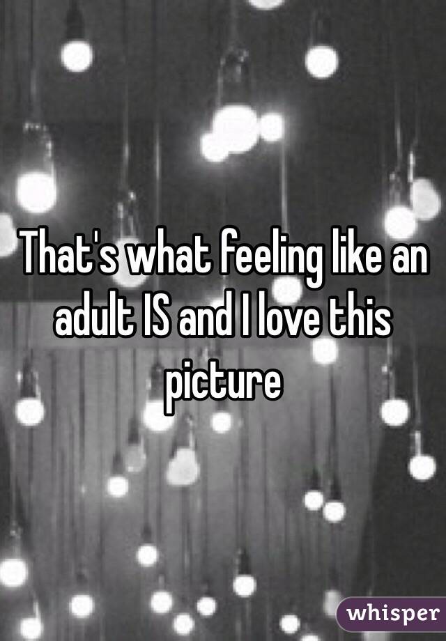 That's what feeling like an adult IS and I love this picture