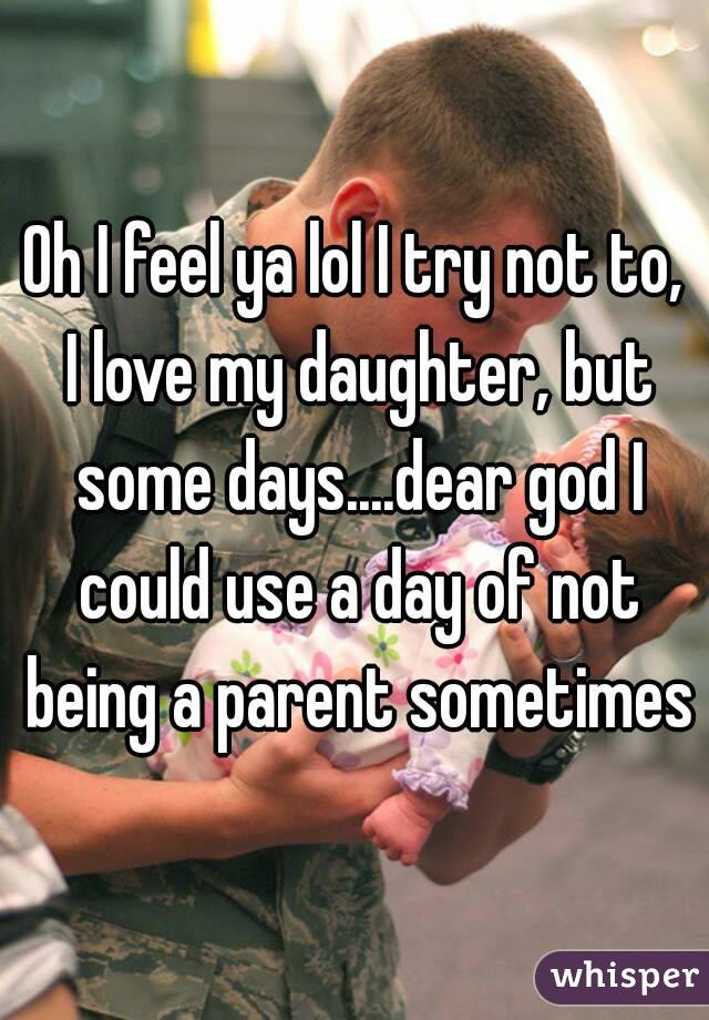 Oh I feel ya lol I try not to, I love my daughter, but some days....dear god I could use a day of not being a parent sometimes