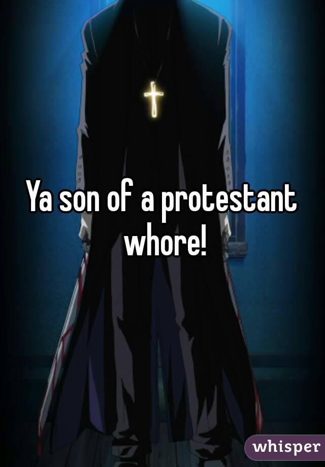 Ya son of a protestant whore!