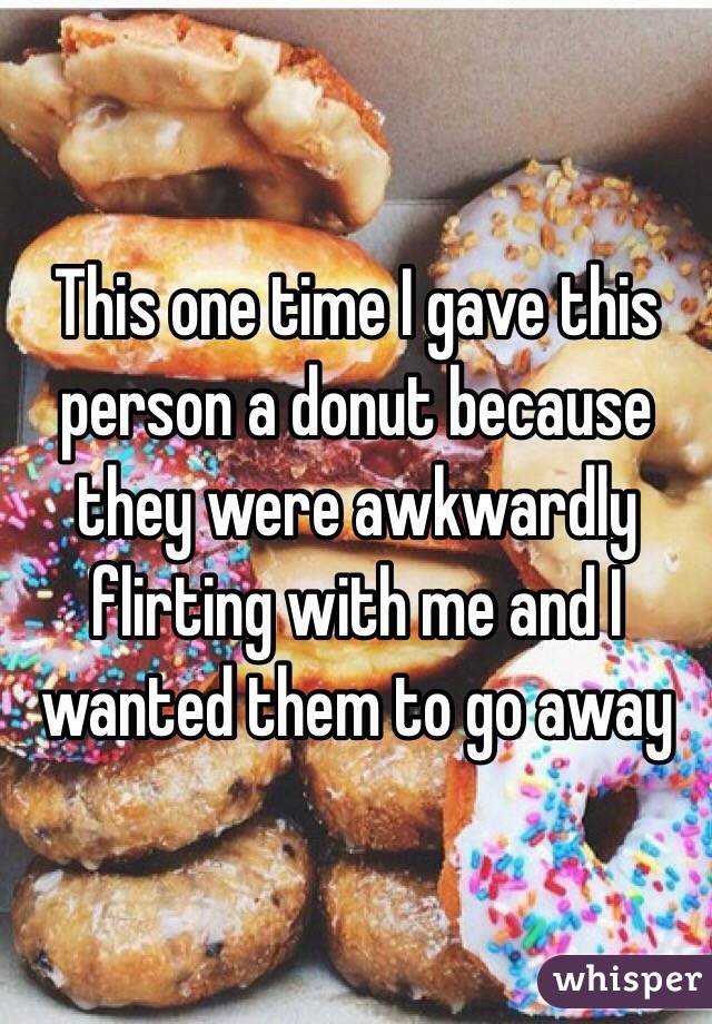 This one time I gave this person a donut because they were awkwardly flirting with me and I wanted them to go away