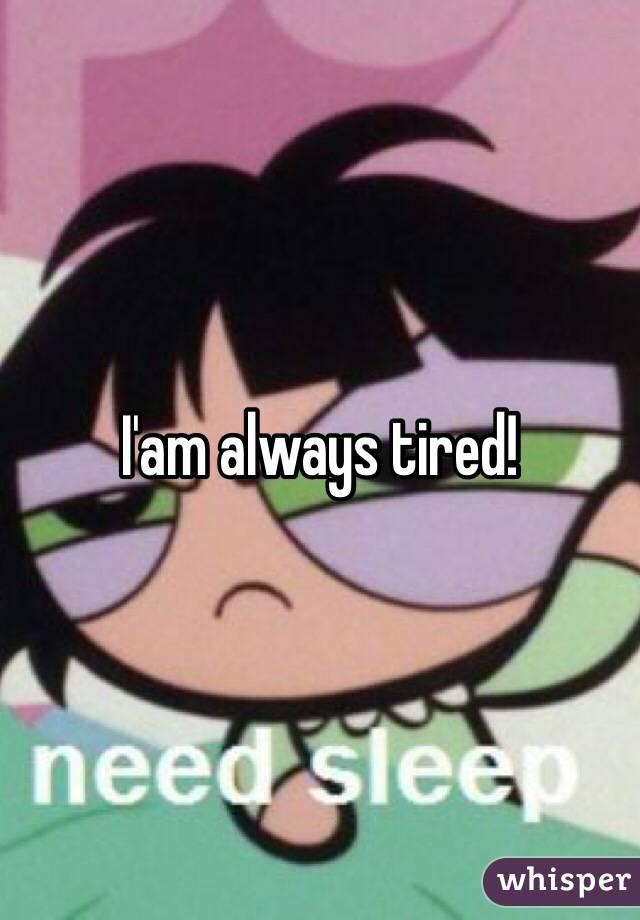 I'am always tired! 