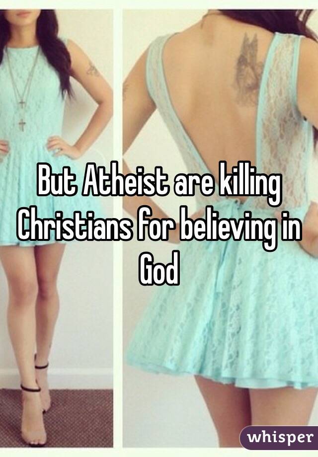 But Atheist are killing Christians for believing in God
