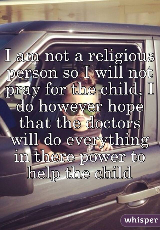 I am not a religious person so I will not pray for the child, I do however hope that the doctors will do everything in there power to help the child 